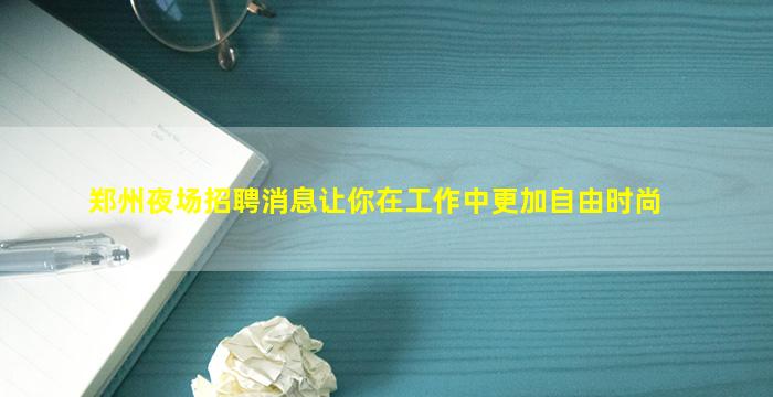 郑州夜场招聘消息让你在工作中更加自由时尚